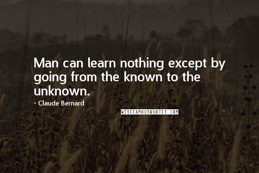 Claude Bernard Quotes: Man can learn nothing except by going from the known to the unknown.