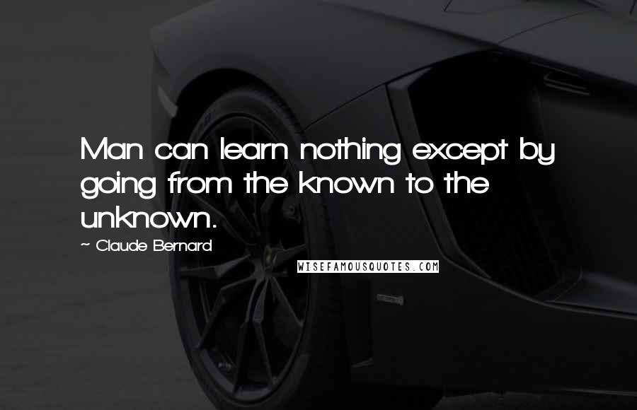 Claude Bernard Quotes: Man can learn nothing except by going from the known to the unknown.