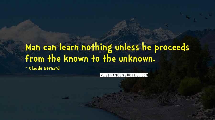 Claude Bernard Quotes: Man can learn nothing unless he proceeds from the known to the unknown.