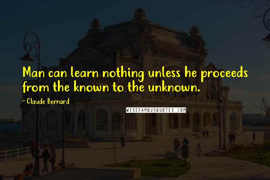 Claude Bernard Quotes: Man can learn nothing unless he proceeds from the known to the unknown.