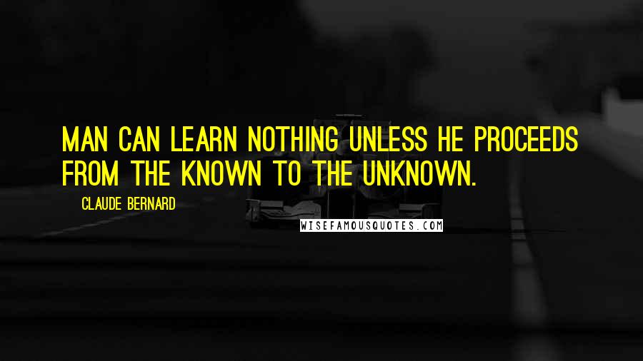 Claude Bernard Quotes: Man can learn nothing unless he proceeds from the known to the unknown.