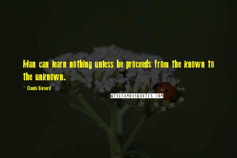 Claude Bernard Quotes: Man can learn nothing unless he proceeds from the known to the unknown.