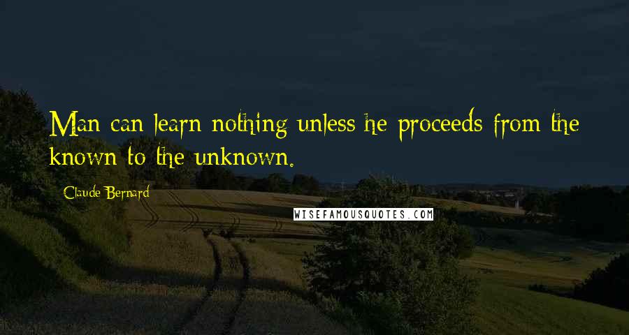 Claude Bernard Quotes: Man can learn nothing unless he proceeds from the known to the unknown.