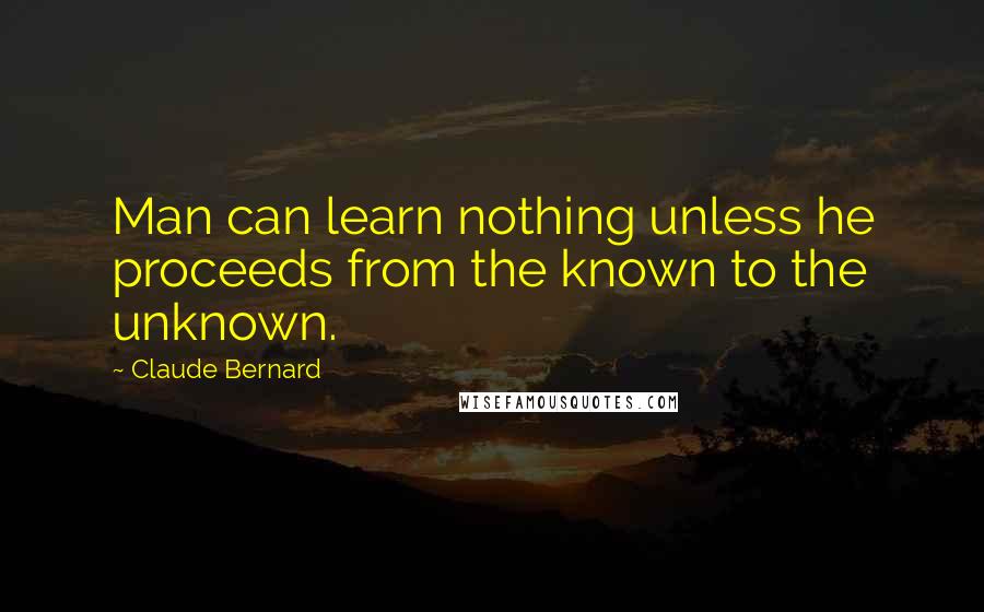 Claude Bernard Quotes: Man can learn nothing unless he proceeds from the known to the unknown.