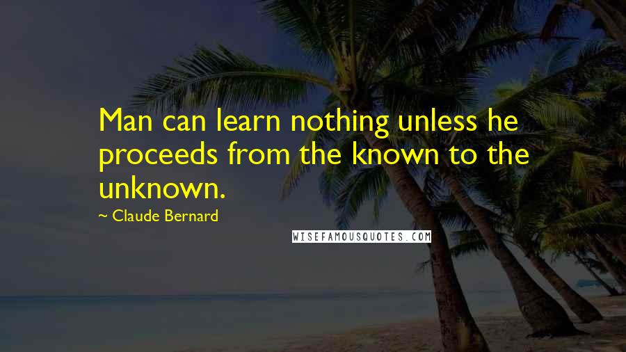 Claude Bernard Quotes: Man can learn nothing unless he proceeds from the known to the unknown.