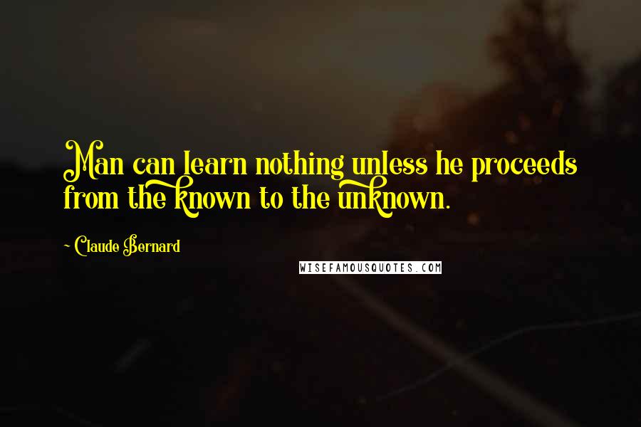 Claude Bernard Quotes: Man can learn nothing unless he proceeds from the known to the unknown.