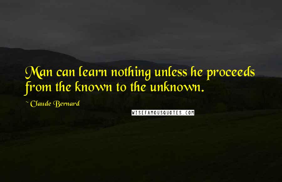 Claude Bernard Quotes: Man can learn nothing unless he proceeds from the known to the unknown.