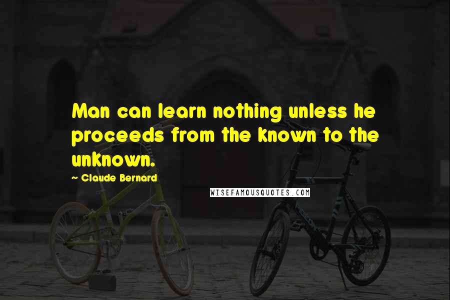 Claude Bernard Quotes: Man can learn nothing unless he proceeds from the known to the unknown.