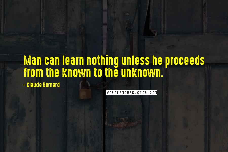 Claude Bernard Quotes: Man can learn nothing unless he proceeds from the known to the unknown.