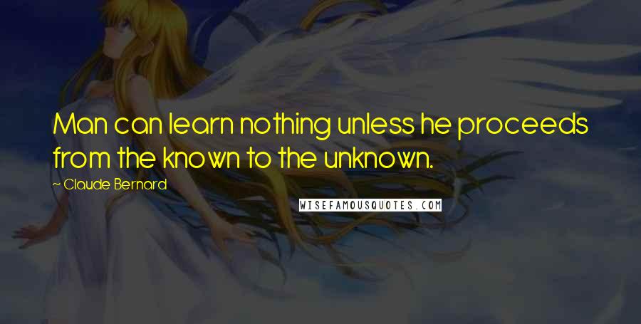 Claude Bernard Quotes: Man can learn nothing unless he proceeds from the known to the unknown.