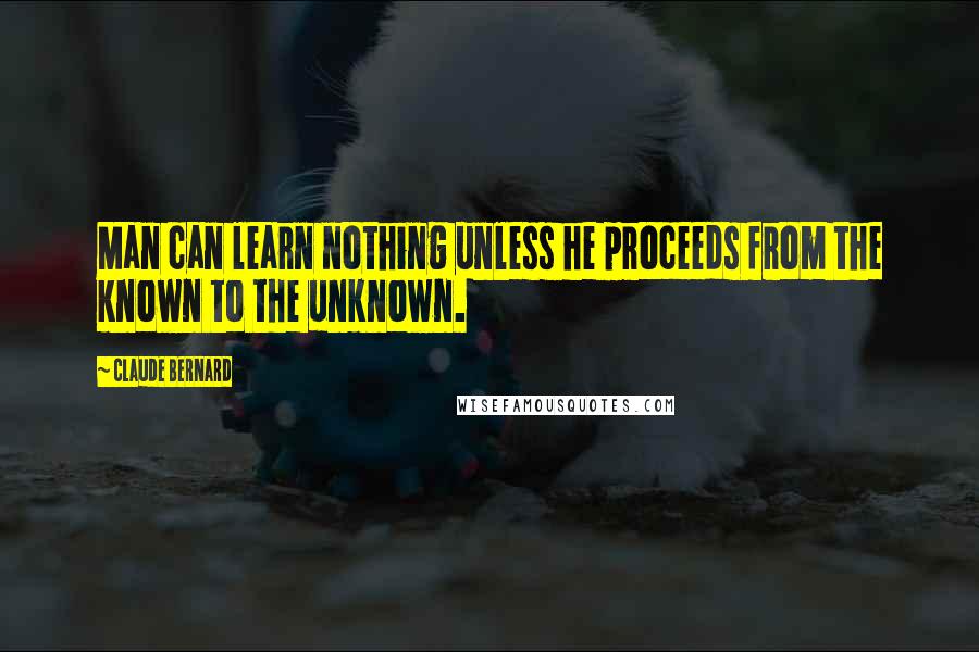 Claude Bernard Quotes: Man can learn nothing unless he proceeds from the known to the unknown.