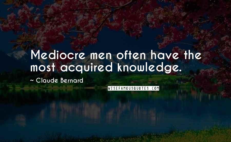 Claude Bernard Quotes: Mediocre men often have the most acquired knowledge.