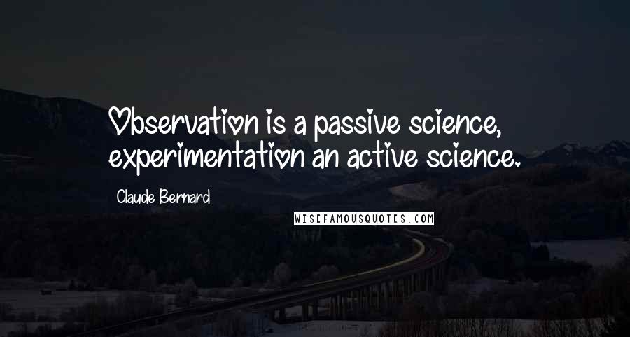 Claude Bernard Quotes: Observation is a passive science, experimentation an active science.
