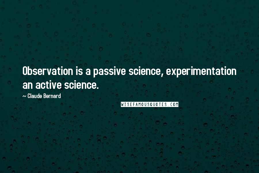 Claude Bernard Quotes: Observation is a passive science, experimentation an active science.