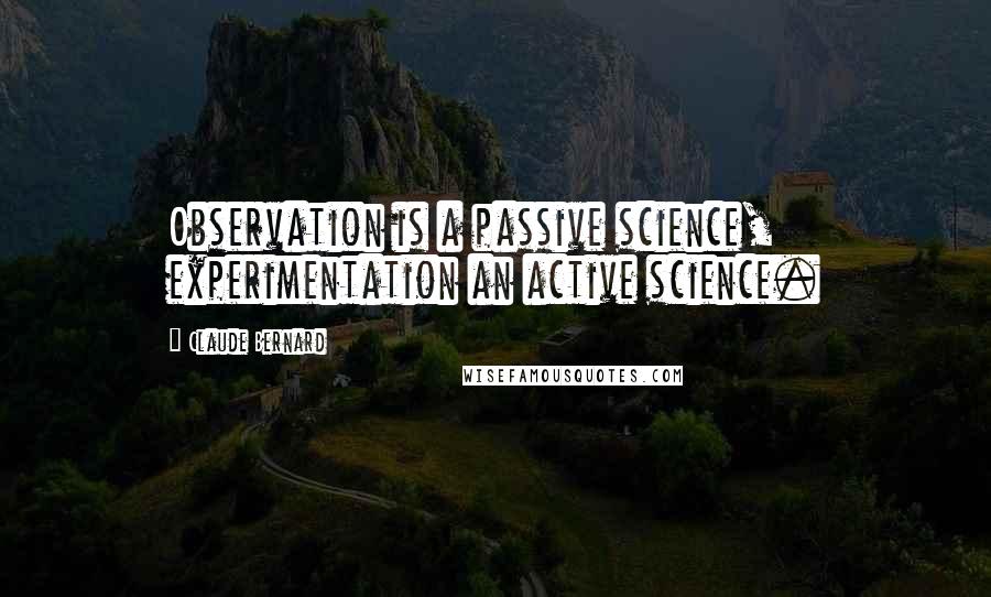 Claude Bernard Quotes: Observation is a passive science, experimentation an active science.