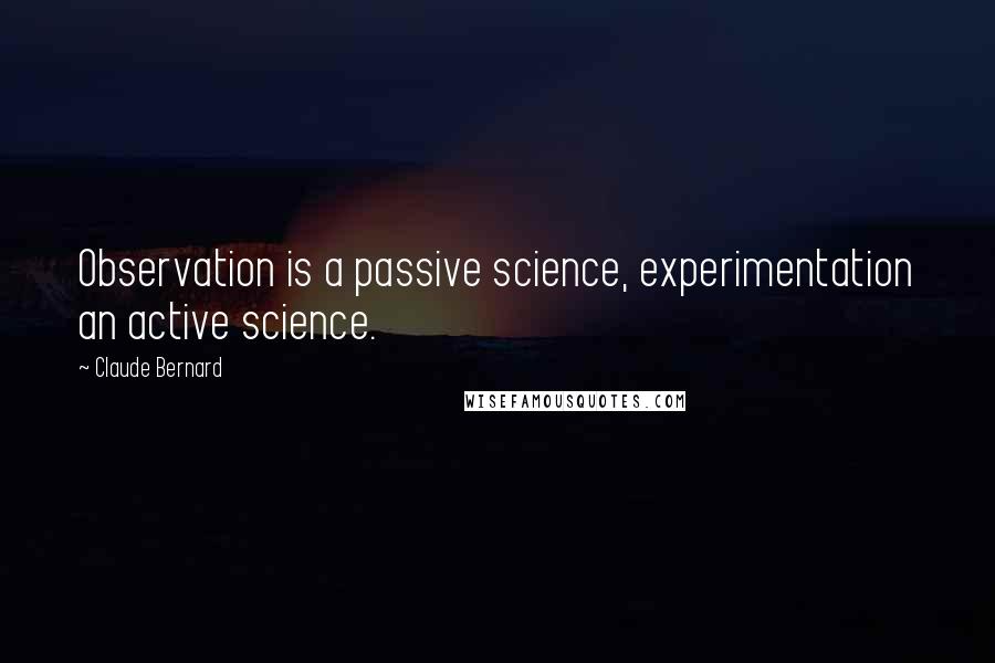 Claude Bernard Quotes: Observation is a passive science, experimentation an active science.