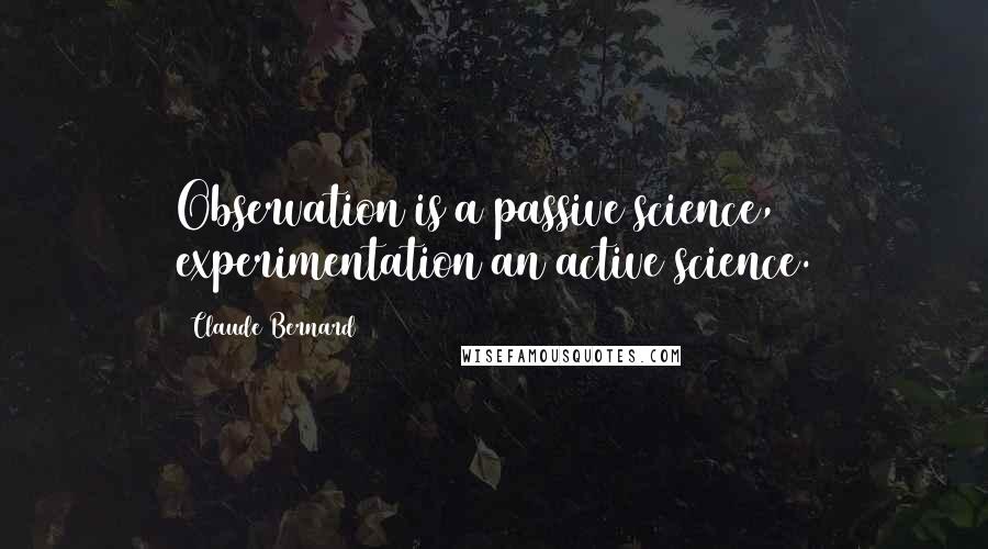 Claude Bernard Quotes: Observation is a passive science, experimentation an active science.