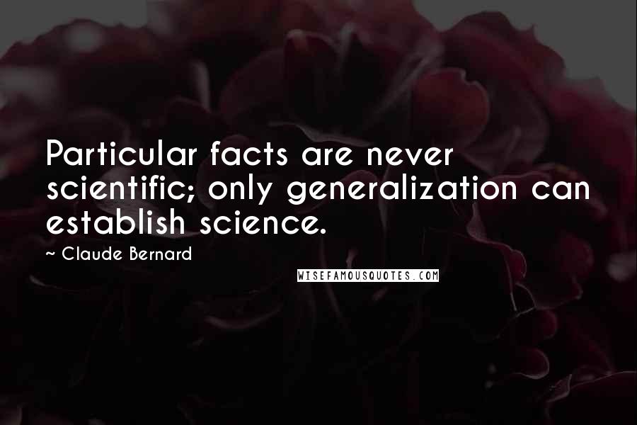 Claude Bernard Quotes: Particular facts are never scientific; only generalization can establish science.