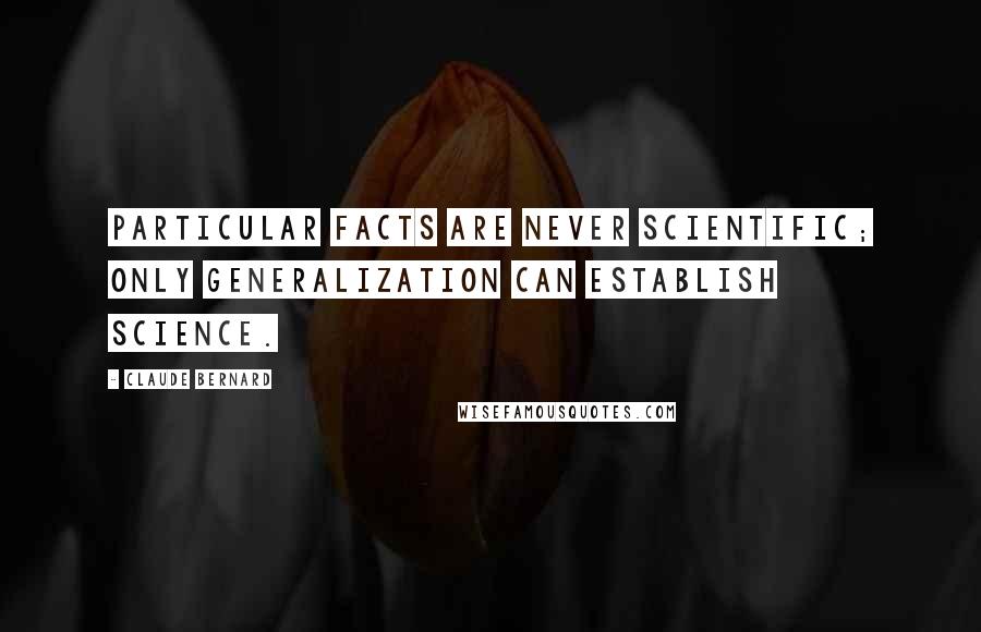 Claude Bernard Quotes: Particular facts are never scientific; only generalization can establish science.