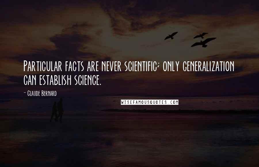 Claude Bernard Quotes: Particular facts are never scientific; only generalization can establish science.