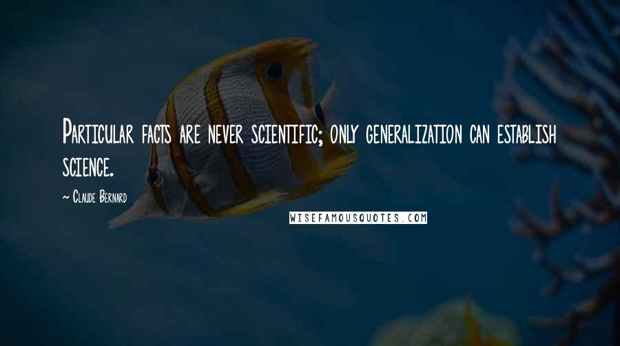 Claude Bernard Quotes: Particular facts are never scientific; only generalization can establish science.