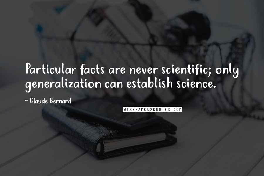 Claude Bernard Quotes: Particular facts are never scientific; only generalization can establish science.