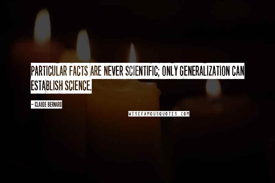 Claude Bernard Quotes: Particular facts are never scientific; only generalization can establish science.