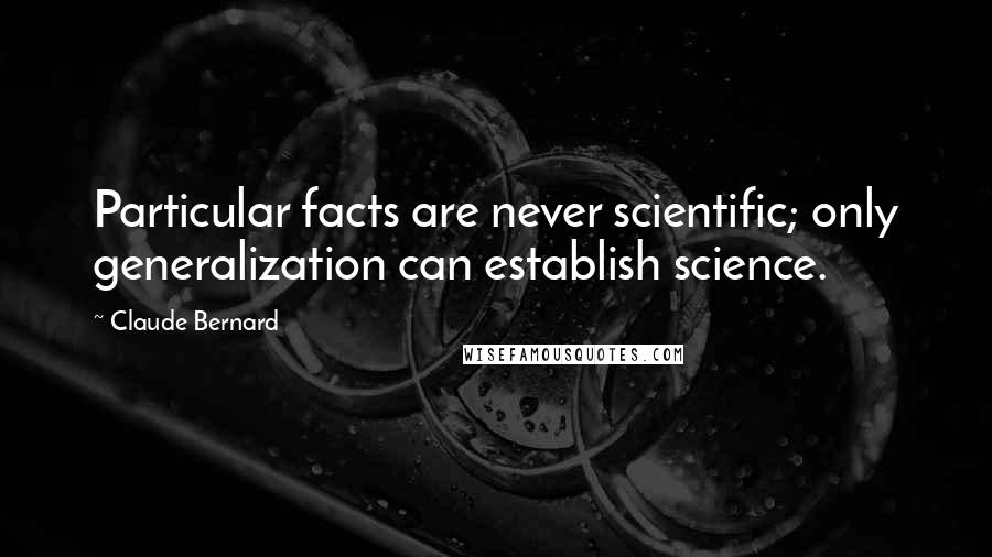 Claude Bernard Quotes: Particular facts are never scientific; only generalization can establish science.