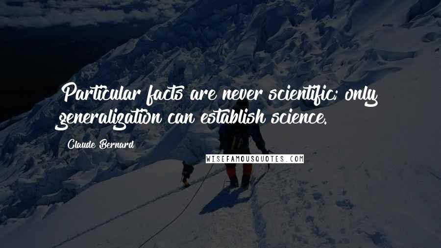 Claude Bernard Quotes: Particular facts are never scientific; only generalization can establish science.