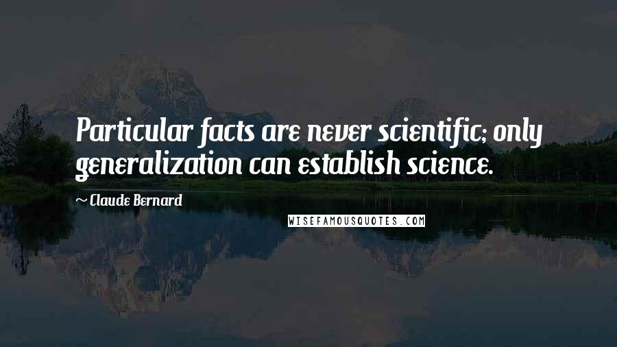 Claude Bernard Quotes: Particular facts are never scientific; only generalization can establish science.