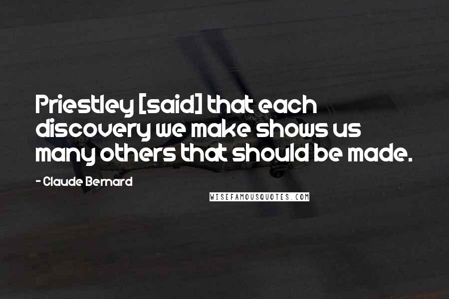 Claude Bernard Quotes: Priestley [said] that each discovery we make shows us many others that should be made.