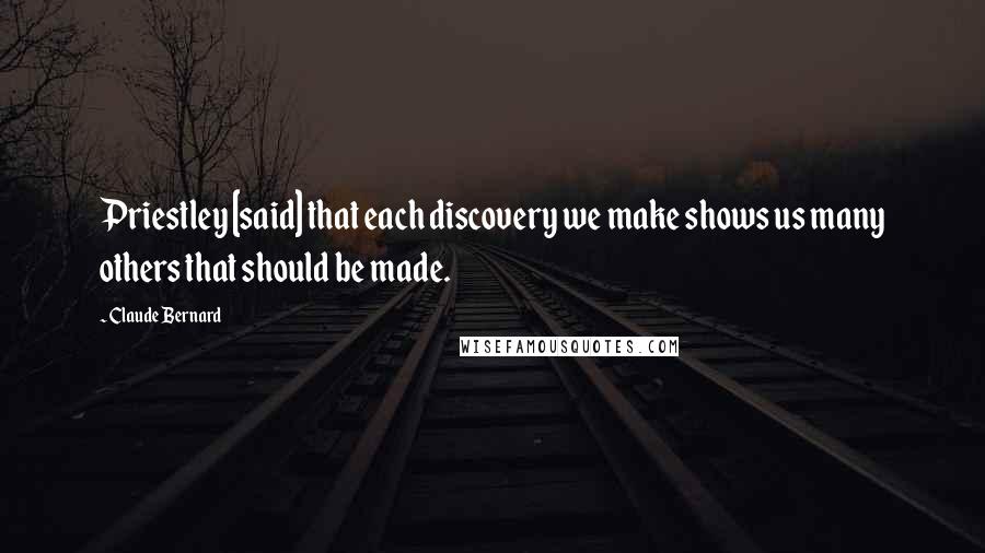 Claude Bernard Quotes: Priestley [said] that each discovery we make shows us many others that should be made.