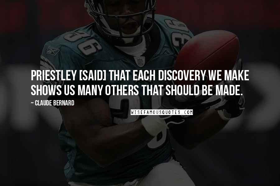 Claude Bernard Quotes: Priestley [said] that each discovery we make shows us many others that should be made.