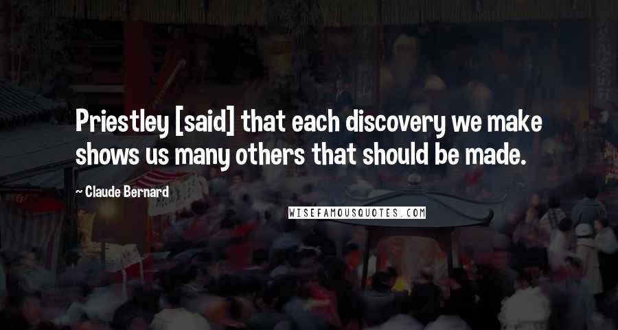 Claude Bernard Quotes: Priestley [said] that each discovery we make shows us many others that should be made.