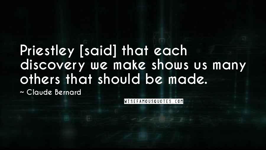 Claude Bernard Quotes: Priestley [said] that each discovery we make shows us many others that should be made.