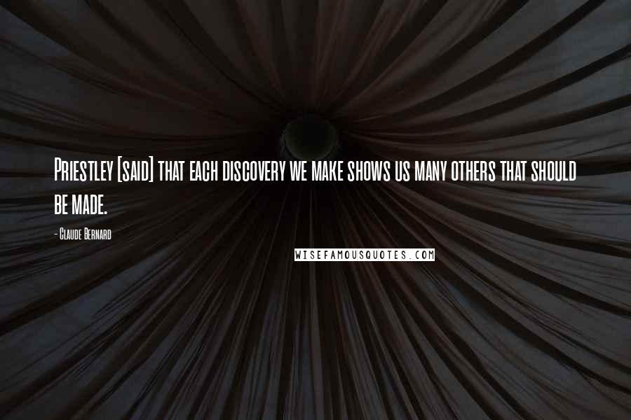 Claude Bernard Quotes: Priestley [said] that each discovery we make shows us many others that should be made.