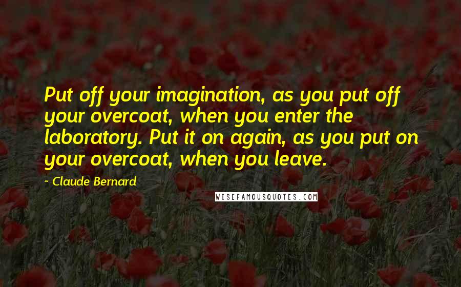 Claude Bernard Quotes: Put off your imagination, as you put off your overcoat, when you enter the laboratory. Put it on again, as you put on your overcoat, when you leave.