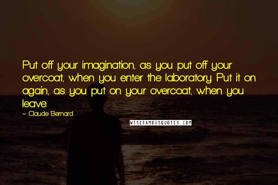 Claude Bernard Quotes: Put off your imagination, as you put off your overcoat, when you enter the laboratory. Put it on again, as you put on your overcoat, when you leave.