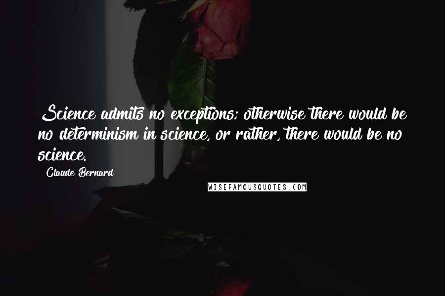 Claude Bernard Quotes: Science admits no exceptions; otherwise there would be no determinism in science, or rather, there would be no science.