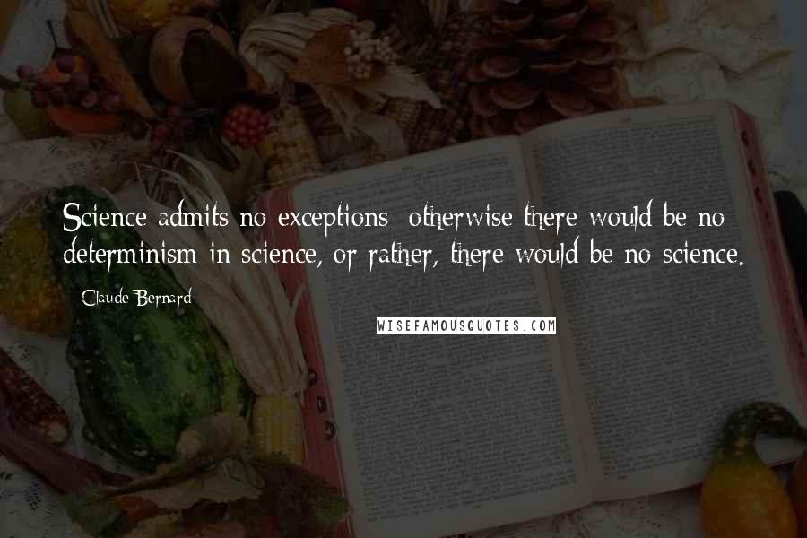 Claude Bernard Quotes: Science admits no exceptions; otherwise there would be no determinism in science, or rather, there would be no science.