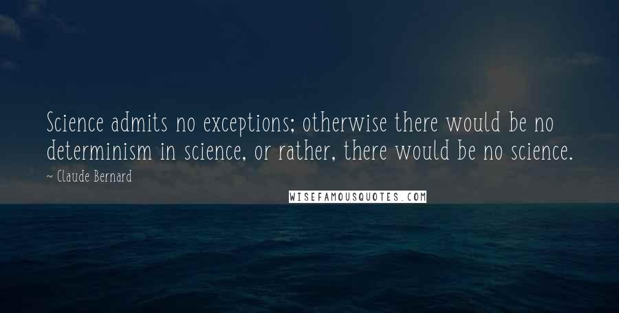 Claude Bernard Quotes: Science admits no exceptions; otherwise there would be no determinism in science, or rather, there would be no science.