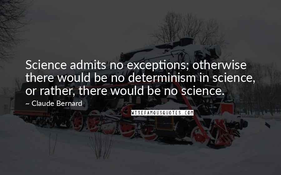 Claude Bernard Quotes: Science admits no exceptions; otherwise there would be no determinism in science, or rather, there would be no science.