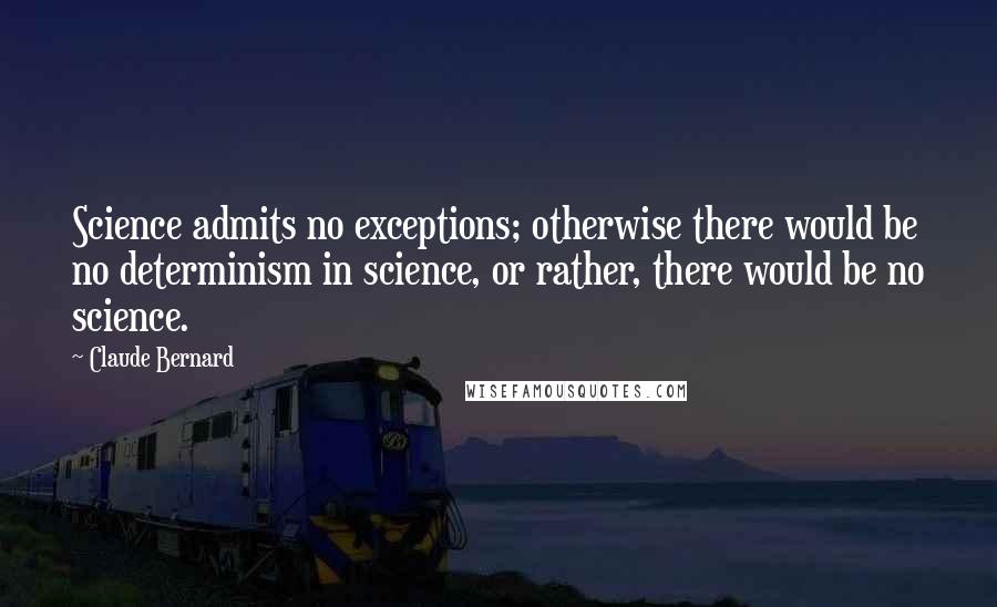 Claude Bernard Quotes: Science admits no exceptions; otherwise there would be no determinism in science, or rather, there would be no science.