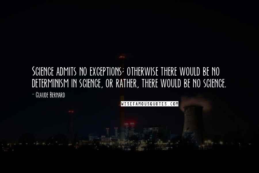 Claude Bernard Quotes: Science admits no exceptions; otherwise there would be no determinism in science, or rather, there would be no science.