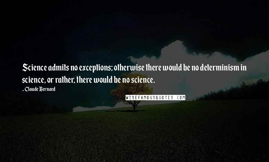 Claude Bernard Quotes: Science admits no exceptions; otherwise there would be no determinism in science, or rather, there would be no science.