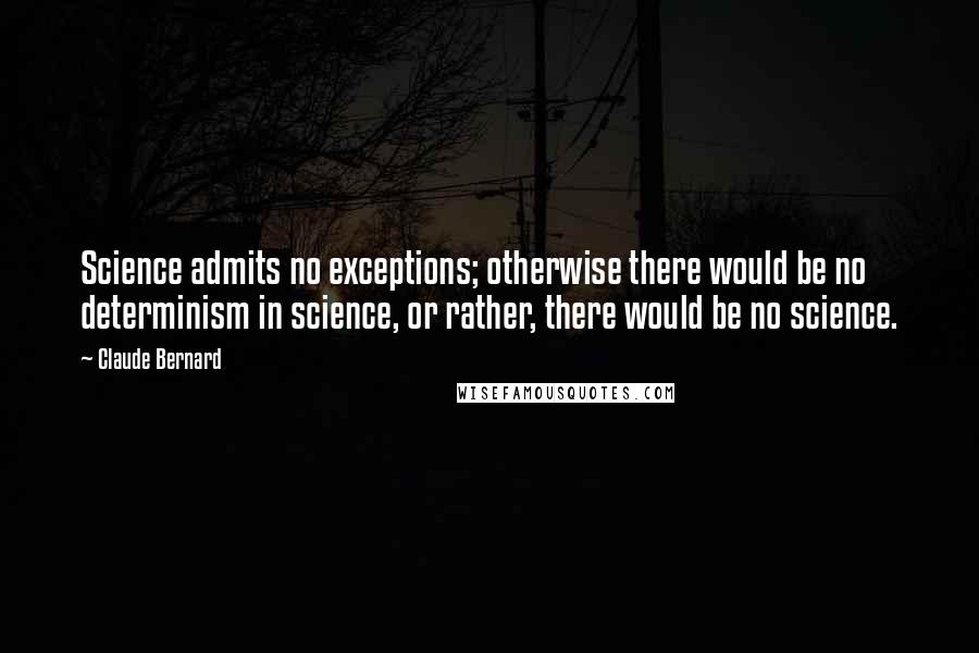 Claude Bernard Quotes: Science admits no exceptions; otherwise there would be no determinism in science, or rather, there would be no science.