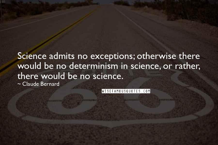 Claude Bernard Quotes: Science admits no exceptions; otherwise there would be no determinism in science, or rather, there would be no science.