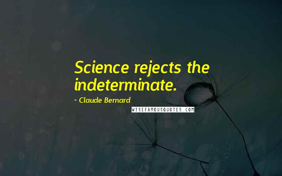 Claude Bernard Quotes: Science rejects the indeterminate.