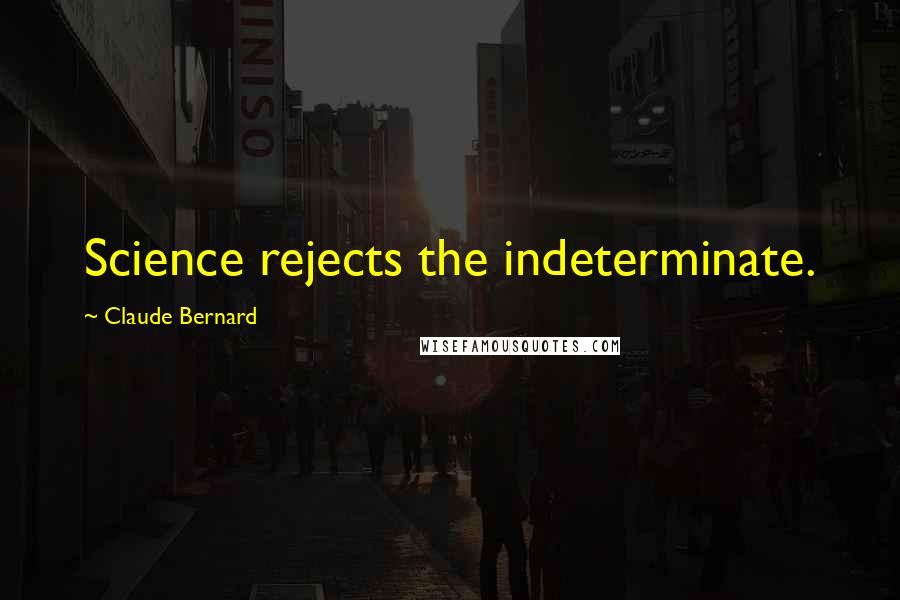 Claude Bernard Quotes: Science rejects the indeterminate.