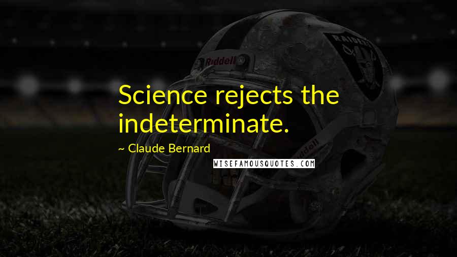 Claude Bernard Quotes: Science rejects the indeterminate.